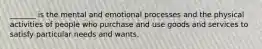 _______ is the mental and emotional processes and the physical activities of people who purchase and use goods and services to satisfy particular needs and wants.