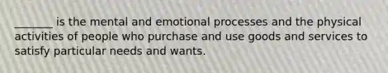 _______ is the mental and emotional processes and the physical activities of people who purchase and use goods and services to satisfy particular needs and wants.