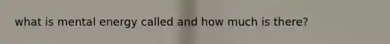 what is mental energy called and how much is there?