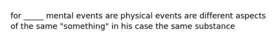 for _____ mental events are physical events are different aspects of the same "something" in his case the same substance