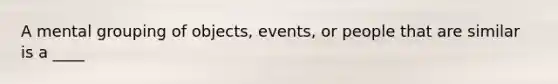 A mental grouping of objects, events, or people that are similar is a ____