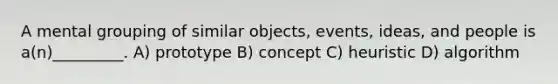 A mental grouping of similar objects, events, ideas, and people is a(n)_________. A) prototype B) concept C) heuristic D) algorithm