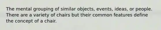 The mental grouping of similar objects, events, ideas, or people. There are a variety of chairs but their common features define the concept of a chair.