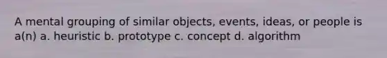 A mental grouping of similar objects, events, ideas, or people is a(n) a. heuristic b. prototype c. concept d. algorithm