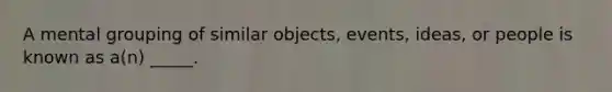 A mental grouping of similar objects, events, ideas, or people is known as a(n) _____.