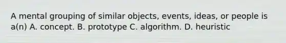 A mental grouping of similar objects, events, ideas, or people is a(n) A. concept. B. prototype C. algorithm. D. heuristic