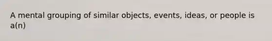 A mental grouping of similar objects, events, ideas, or people is a(n)