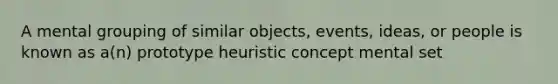 A mental grouping of similar objects, events, ideas, or people is known as a(n) prototype heuristic concept mental set