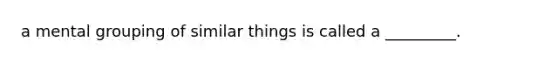 a mental grouping of similar things is called a _________.