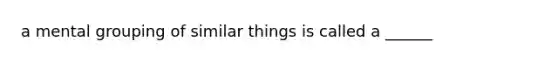 a mental grouping of similar things is called a ______