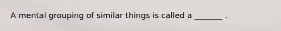 A mental grouping of similar things is called a _______ .