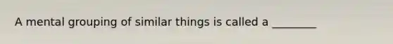 A mental grouping of similar things is called a ________