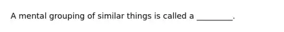 A mental grouping of similar things is called a _________.