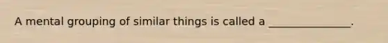 A mental grouping of similar things is called a _______________.