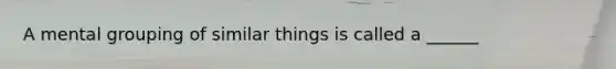 A mental grouping of similar things is called a ______