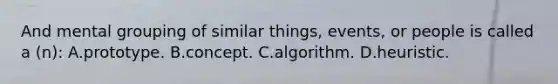 And mental grouping of similar things, events, or people is called a (n): A.prototype. B.concept. C.algorithm. D.heuristic.