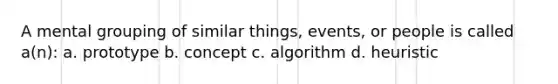 A mental grouping of similar things, events, or people is called a(n): a. prototype b. concept c. algorithm d. heuristic