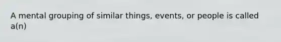 A mental grouping of similar things, events, or people is called a(n)