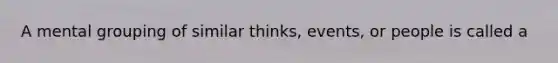 A mental grouping of similar thinks, events, or people is called a