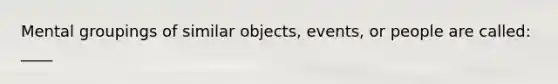 Mental groupings of similar objects, events, or people are called: ____