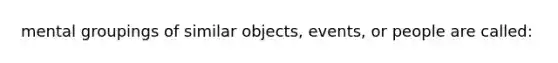 mental groupings of similar objects, events, or people are called: