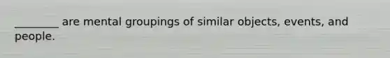 ________ are mental groupings of similar objects, events, and people.