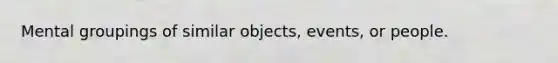 Mental groupings of similar objects, events, or people.