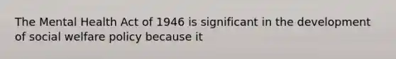 The Mental Health Act of 1946 is significant in the development of <a href='https://www.questionai.com/knowledge/kL1ajeUGVg-social-welfare' class='anchor-knowledge'>social welfare</a> policy because it