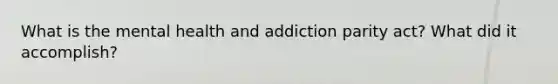 What is the mental health and addiction parity act? What did it accomplish?