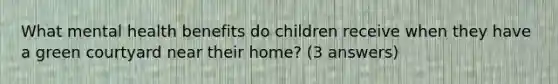 What mental health benefits do children receive when they have a green courtyard near their home? (3 answers)