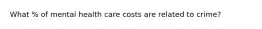 What % of mental health care costs are related to crime?