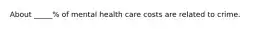 About _____% of mental health care costs are related to crime.