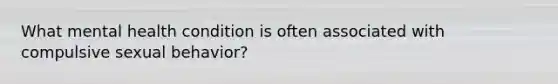 ​What mental health condition is often associated with compulsive sexual behavior?