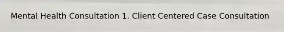 Mental Health Consultation 1. Client Centered Case Consultation