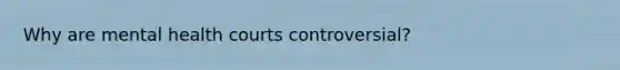 Why are mental health courts controversial?