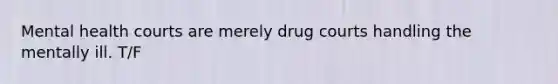 Mental health courts are merely drug courts handling the mentally ill. T/F