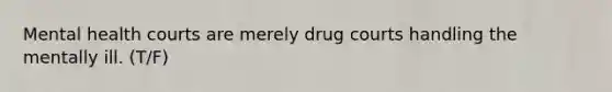 Mental health courts are merely drug courts handling the mentally ill. (T/F)