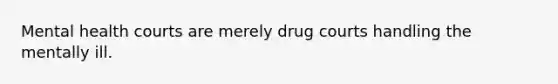 Mental health courts are merely drug courts handling the mentally ill.