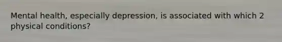 Mental health, especially depression, is associated with which 2 physical conditions?