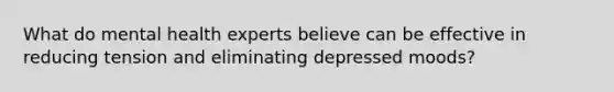 What do mental health experts believe can be effective in reducing tension and eliminating depressed moods?