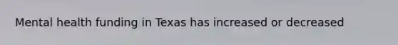 Mental health funding in Texas has increased or decreased