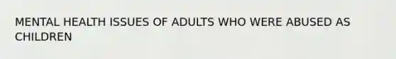 MENTAL HEALTH ISSUES OF ADULTS WHO WERE ABUSED AS CHILDREN