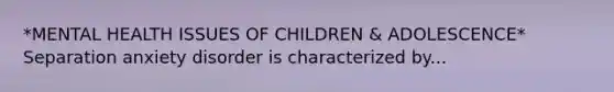 *MENTAL HEALTH ISSUES OF CHILDREN & ADOLESCENCE* Separation anxiety disorder is characterized by...