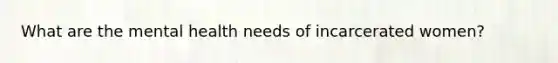 What are the mental health needs of incarcerated women?