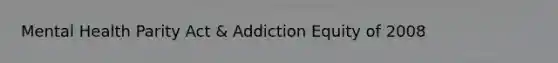 Mental Health Parity Act & Addiction Equity of 2008