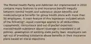 The Mental Health Parity and Addiction Act implemented in 2010 contains many features to end insurance benefit inequity between mental health and substance abuse benefits and medical/surgical benefits for group health plans with more than 50 employees. A main feature of this legislation included which of the following? -equal coverage applies to all deductibles, copayments, coinsurance and out-of-pocket expenses -mental/health substance abuse coverage is mandated in all policies -preemption of existing state parity laws -employers can opt-out of providing substance abuse benefits in their insurance plans based on moral objections