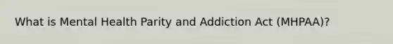 What is Mental Health Parity and Addiction Act (MHPAA)?