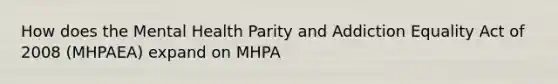 How does the Mental Health Parity and Addiction Equality Act of 2008 (MHPAEA) expand on MHPA