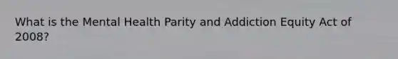 What is the Mental Health Parity and Addiction Equity Act of 2008?