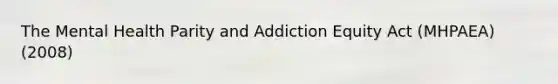 The Mental Health Parity and Addiction Equity Act (MHPAEA) (2008)